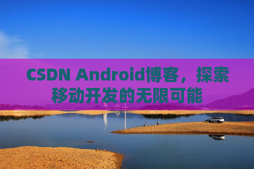CSDN Android博客，探索移动开发的无限可能